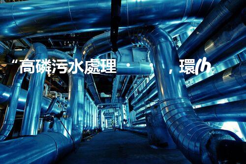 “高磷污水處理，環(huán)保先鋒，守護碧水藍天！”